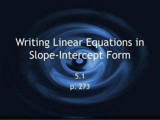 Writing Linear Equations in
Slope-Intercept Form
5.1
p. 273
 