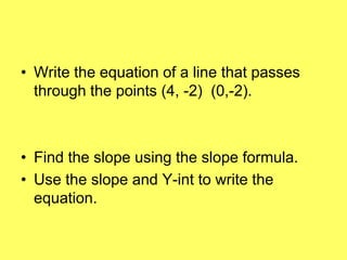 • Write the equation of a line that passes
  through the points (4, -2) (0,-2).



• Find the slope using the slope formula.
• Use the slope and Y-int to write the
  equation.
 