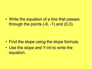• Write the equation of a line that passes
  through the points (-6, -1) and (0,3).



• Find the slope using the slope formula.
• Use the slope and Y-int to write the
  equation.
 