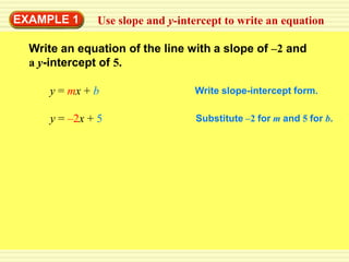 EXAMPLE 1     Use slope and y-intercept to write an equation

  Write an equation of the line with a slope of –2 and
  a y-intercept of 5.

     y = mx + b                  Write slope-intercept form.

     y = –2x + 5                 Substitute –2 for m and 5 for b.
 