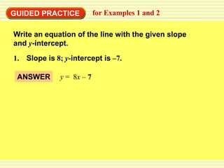 GUIDED PRACTICE            for Examples 1 and 2

Write an equation of the line with the given slope
and y-intercept.
1. Slope is 8; y-intercept is –7.

 ANSWER       y = 8x – 7
 