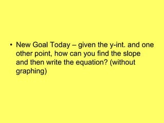 • New Goal Today – given the y-int. and one
  other point, how can you find the slope
  and then write the equation? (without
  graphing)
 