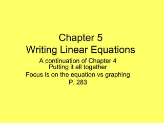 Chapter 5
Writing Linear Equations
    A continuation of Chapter 4
        Putting it all together
Focus is on the equation vs graphing
               P. 283
 