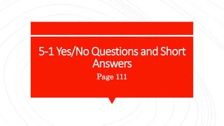 5-1 Yes/No Questions and Short
Answers
Page 111
 