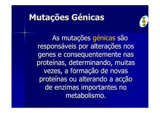 Mutações Génicas

      As mutações génicas são
 responsáveis por alterações nos
 genes e consequentemente nas
 proteínas, determinando, muitas
   vezes, a formação de novas
  proteínas ou alterando a acção
    de enzimas importantes no
           metabolismo.
 
