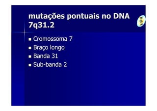 mutações pontuais no DNA
7q31.2
 Cromossoma 7
 Braço longo
 Banda 31
 Sub-banda 2
 