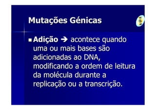 Mutações Génicas

 Adição      acontece quando
 uma ou mais bases são
 adicionadas ao DNA,
 modificando a ordem de leitura
 da molécula durante a
 replicação ou a transcrição.
 