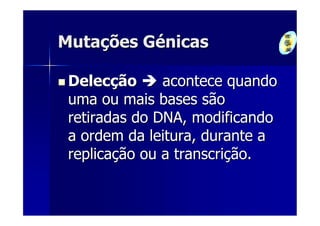 Mutações Génicas

 Delecção      acontece quando
 uma ou mais bases são
 retiradas do DNA, modificando
 a ordem da leitura, durante a
 replicação ou a transcrição.
 