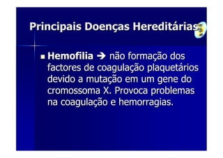 Principais Doenças Hereditárias

   Hemofilia      não formação dos
   factores de coagulação plaquetários
   devido a mutação em um gene do
   cromossoma X. Provoca problemas
   na coagulação e hemorragias.
 