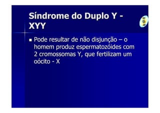 Síndrome do Duplo Y -
XYY
 Pode resultar de não disjunção – o
 homem produz espermatozóides com
 2 cromossomas Y, que fertilizam um
 oócito - X
 