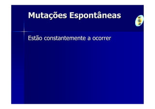 Mutações Espontâneas

Estão constantemente a ocorrer
 