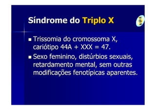 Síndrome do Triplo X

 Trissomia do cromossoma X,
 cariótipo 44A + XXX = 47.
 Sexo feminino, distúrbios sexuais,
 retardamento mental, sem outras
 modificações fenotípicas aparentes.
 