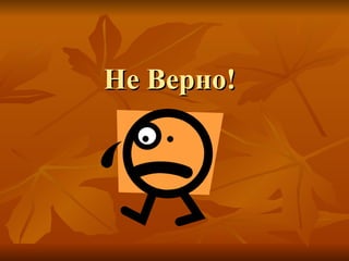 Не Верно!  