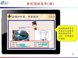 餐飲課程應用(續)




            透過畫面遮罩效
            果達到自我複習
            與檢測的作用，
            例如：天婦羅製
            作課程。




                  18
 