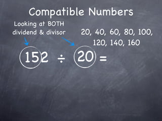 Compatible Numbers
Looking at BOTH
dividend & divisor   20, 40, 60, 80, 100,
                        120, 140, 160

    152 ÷ 20 =
 