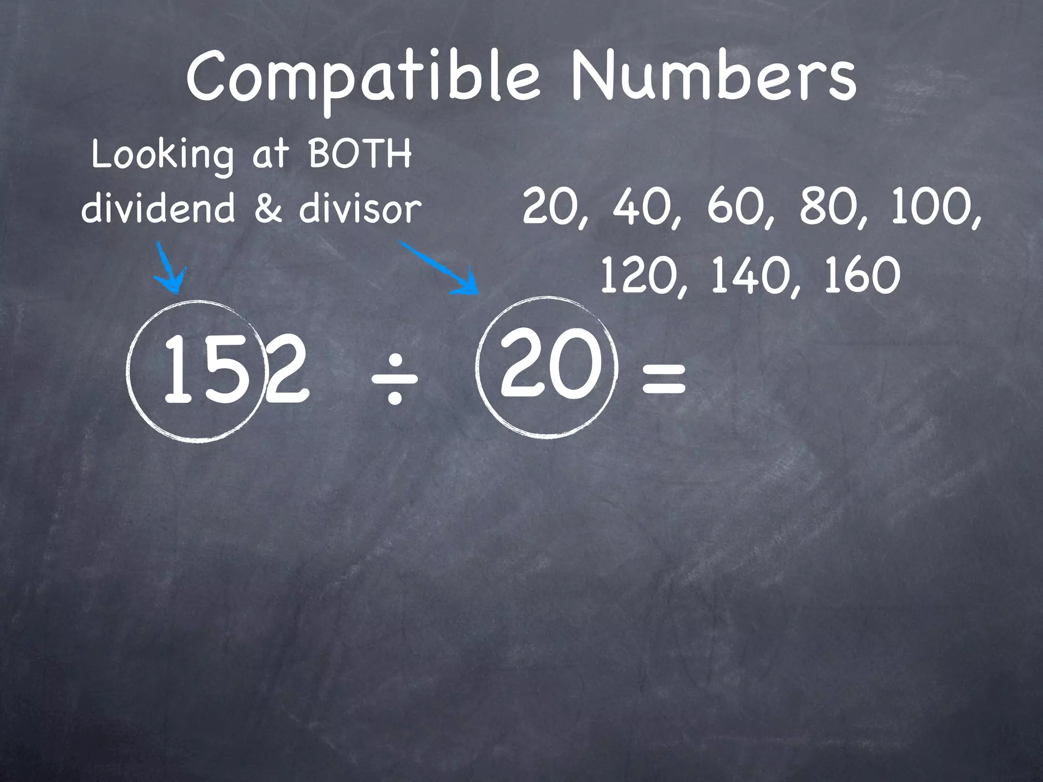 Compatible Numbers
Looking at BOTH
dividend & divisor   20, 40, 60, 80, 100,
                        120, 140, 160

    152 ÷ 20 =
 