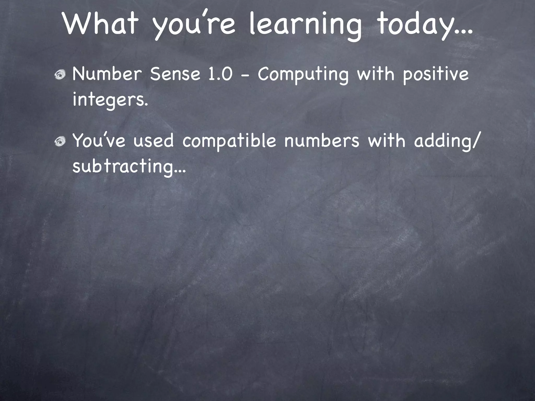 What you’re learning today...
Number Sense 1.0 - Computing with positive
integers.

You’ve used compatible numbers with adding/
subtracting...
 
