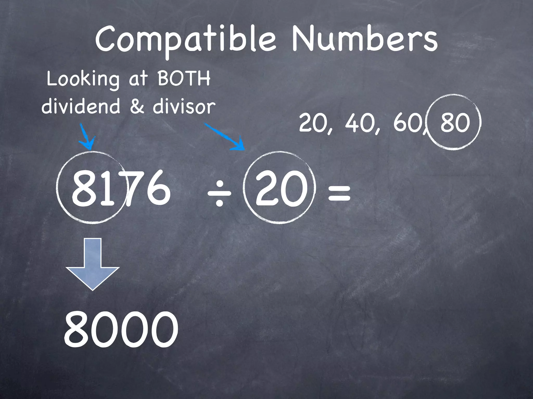 Compatible Numbers
Looking at BOTH
dividend & divisor
                     20, 40, 60, 80

  8176 ÷ 20 =

 8000
 