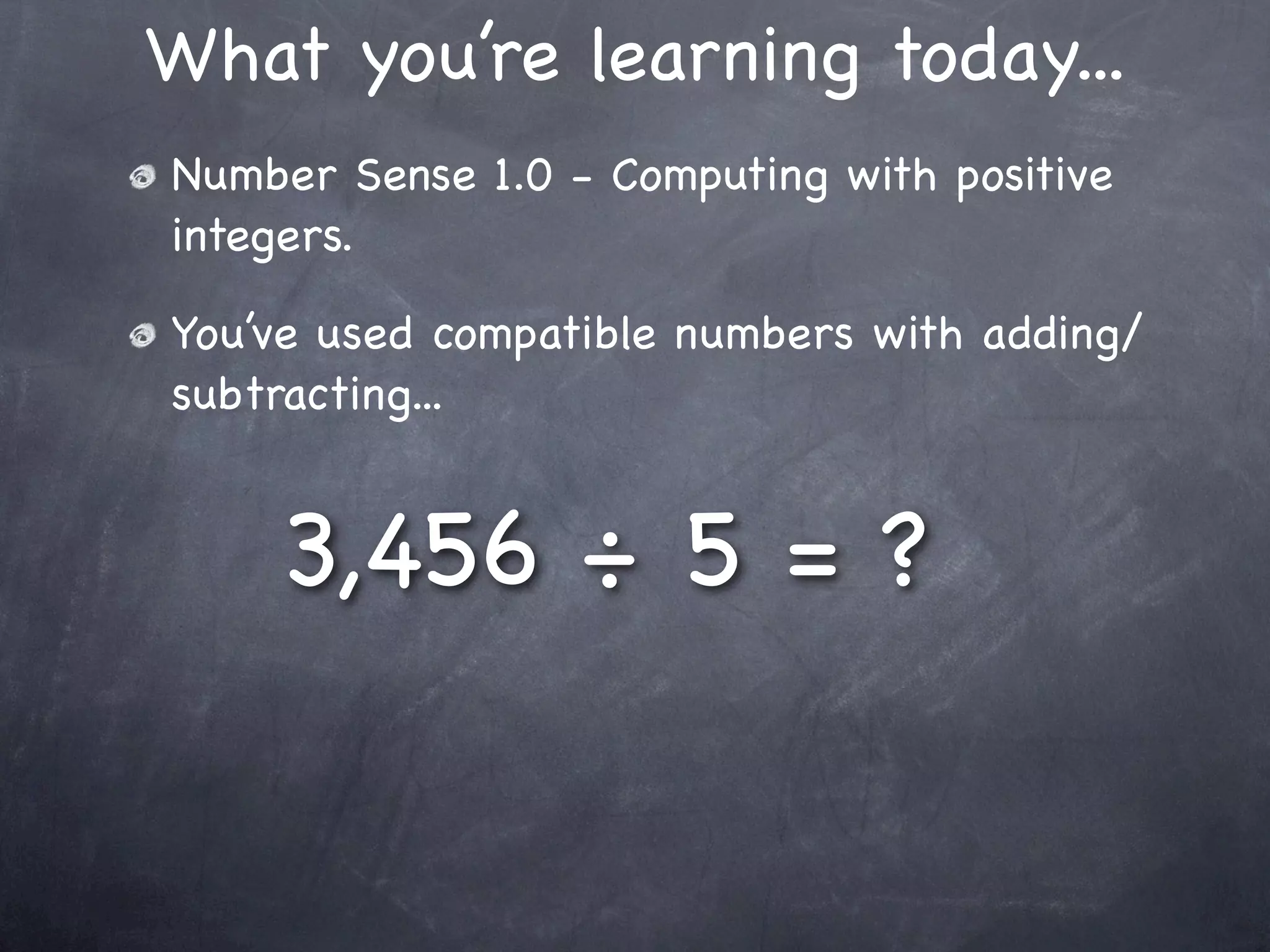 What you’re learning today...
Number Sense 1.0 - Computing with positive
integers.

You’ve used compatible numbers with adding/
subtracting...


    3,456 ÷ 5 = ?
 