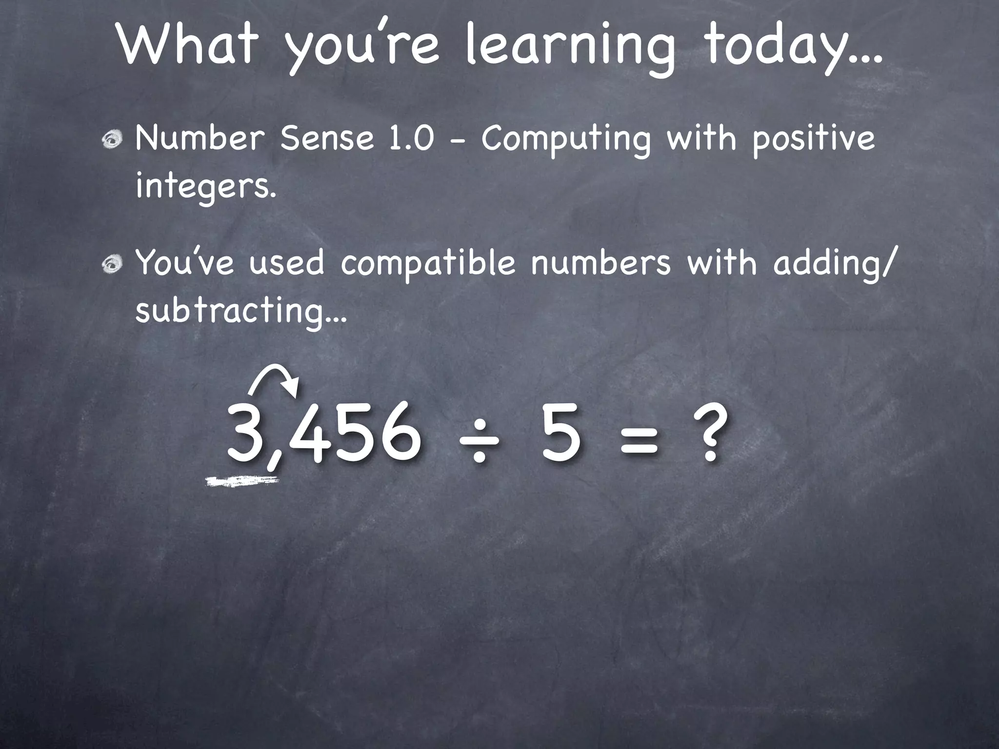 What you’re learning today...
Number Sense 1.0 - Computing with positive
integers.

You’ve used compatible numbers with adding/
subtracting...


    3,456 ÷ 5 = ?
 