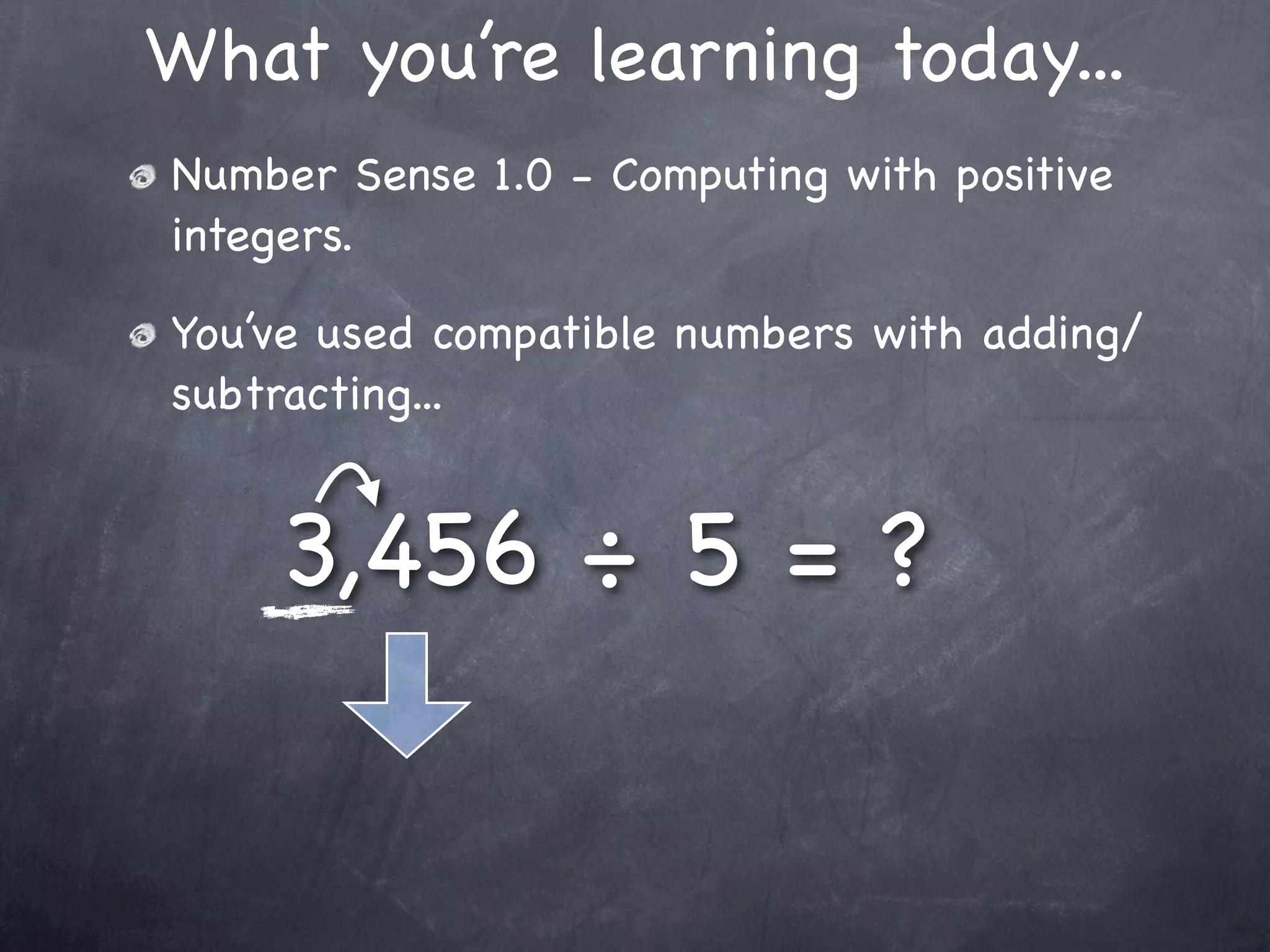 What you’re learning today...
Number Sense 1.0 - Computing with positive
integers.

You’ve used compatible numbers with adding/
subtracting...


    3,456 ÷ 5 = ?
 