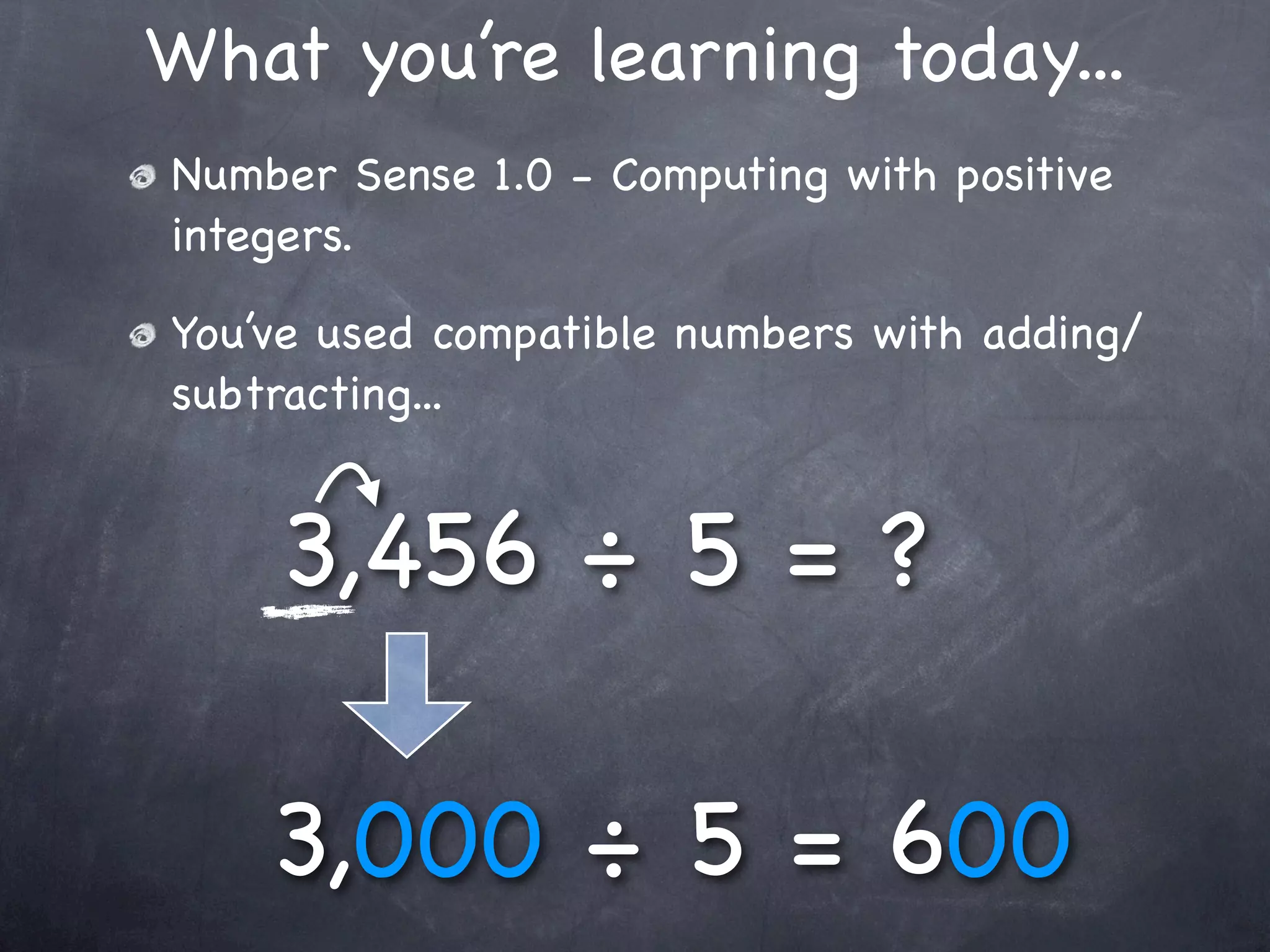 What you’re learning today...
Number Sense 1.0 - Computing with positive
integers.

You’ve used compatible numbers with adding/
subtracting...


    3,456 ÷ 5 = ?

    3,000 ÷ 5 = 600
 