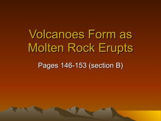 Volcanoes Form as Molten Rock Erupts Pages 146-153 (section B) 