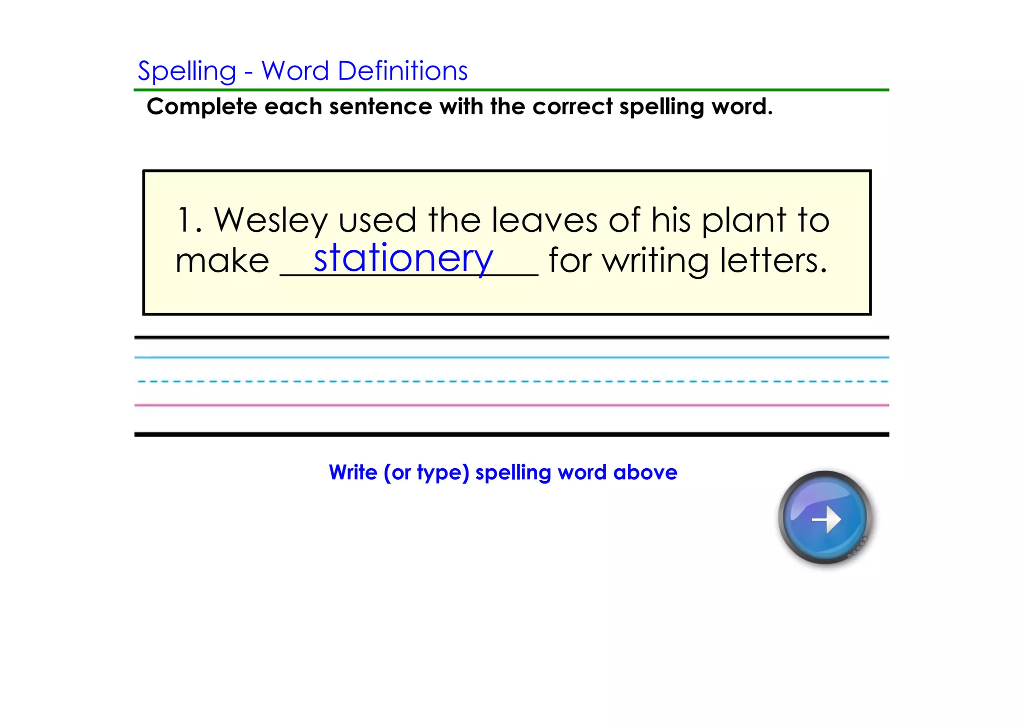 Spelling ­ Word Definitions
Complete each sentence with the correct spelling word.




   1. Wesley used the leaves of his plant to
           stationery
   make _______________ for writing letters.




               Write (or type) spelling word above
 