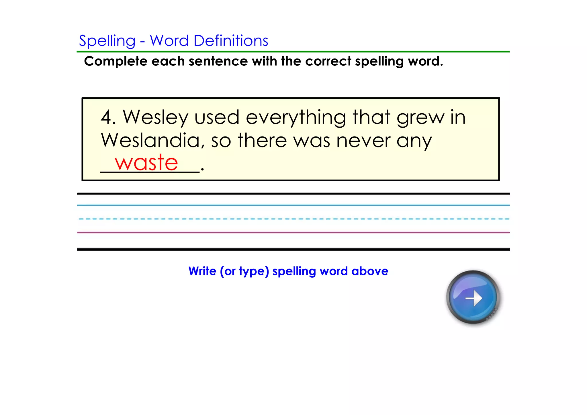 Spelling ­ Word Definitions
Complete each sentence with the correct spelling word.



   4. Wesley used everything that grew in
   Weslandia, so there was never any
     waste
   __________.




               Write (or type) spelling word above
 