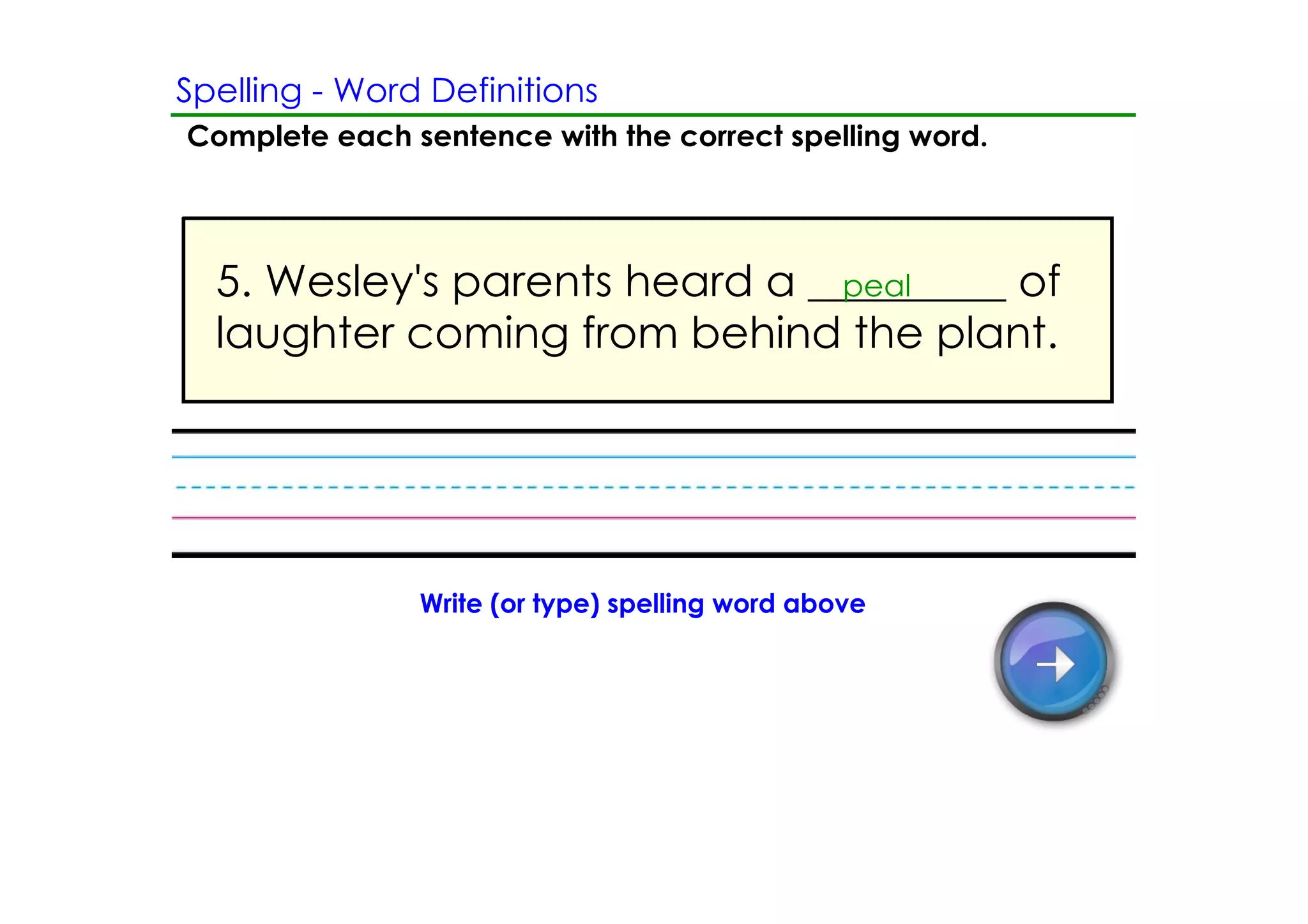 Spelling ­ Word Definitions
Complete each sentence with the correct spelling word.




  5. Wesley's parents heard a _________ of
                                peal
  laughter coming from behind the plant.




               Write (or type) spelling word above
 