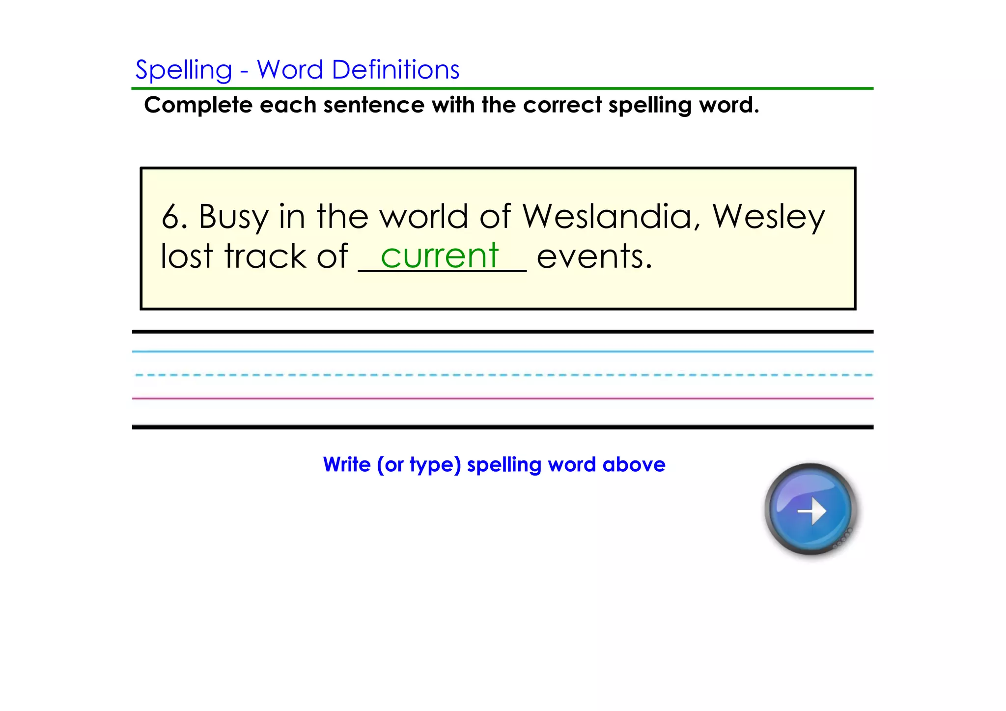Spelling ­ Word Definitions
Complete each sentence with the correct spelling word.




  6. Busy in the world of Weslandia, Wesley
                 current
  lost track of __________ events.




               Write (or type) spelling word above
 