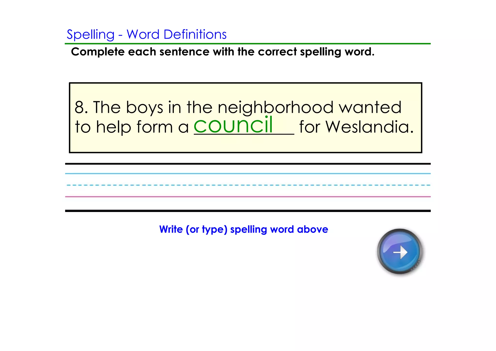 Spelling ­ Word Definitions
Complete each sentence with the correct spelling word.




 8. The boys in the neighborhood wanted
 to help form a council
                 ____________ for Weslandia.




               Write (or type) spelling word above
 