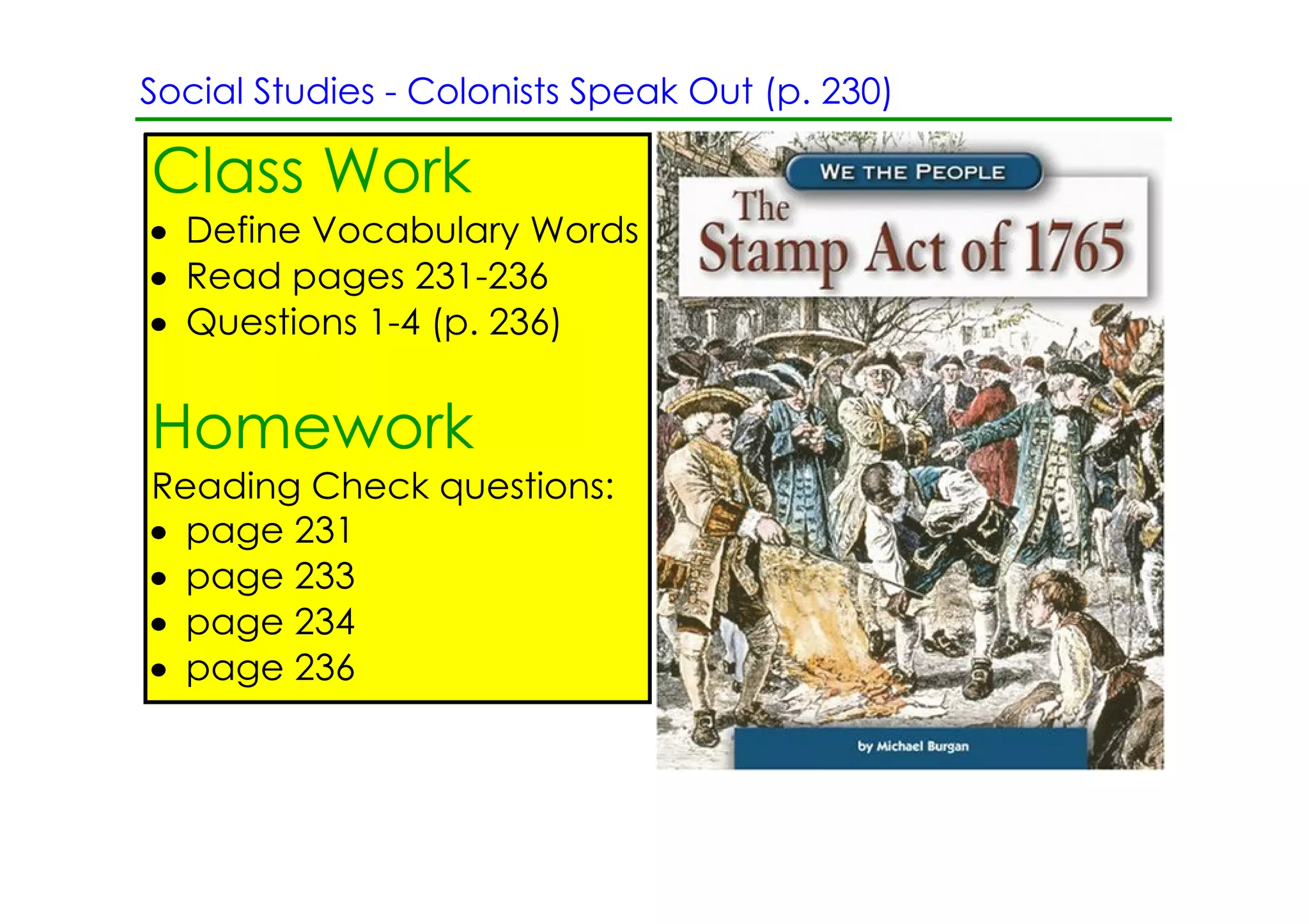 Social Studies ­ Colonists Speak Out (p. 230)

Class Work
• Define Vocabulary Words
• Read pages 231­236
• Questions 1­4 (p. 236)


Homework
Reading Check questions:
• page 231
• page 233
• page 234
• page 236
 