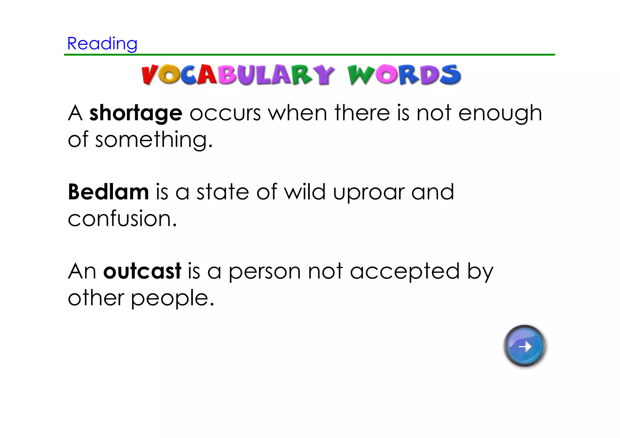 Reading



A shortage occurs when there is not enough
of something.

Bedlam is a state of wild uproar and
confusion.

An outcast is a person not accepted by
other people.
 
