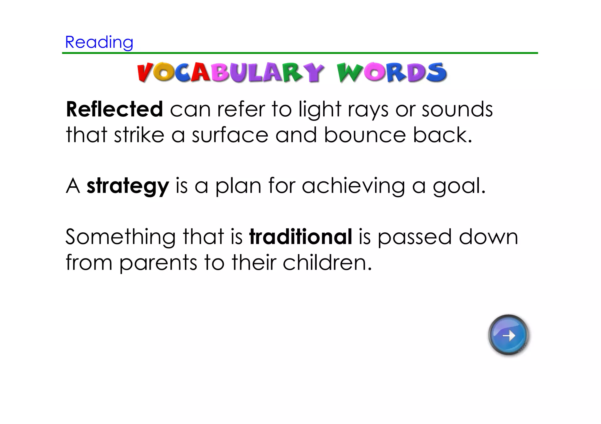 Reading



Reflected can refer to light rays or sounds
that strike a surface and bounce back.

A strategy is a plan for achieving a goal.

Something that is traditional is passed down
from parents to their children.
 