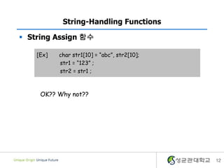 12
String-Handling Functions
 String Assign 함수
[Ex] char str1[10] = “abc”, str2[10];
str1 = “123” ;
str2 = str1 ;
OK?? Why not??
 