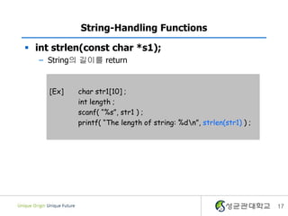 17
String-Handling Functions
 int strlen(const char *s1);
– String의 길이를 return
[Ex] char str1[10] ;
int length ;
scanf( “%s”, str1 ) ;
printf( “The length of string: %dn”, strlen(str1) ) ;
 