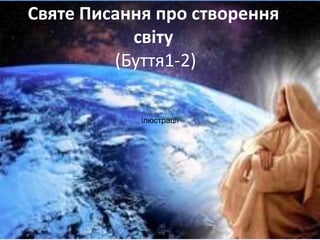 Святе Писання про створення
світу
(Буття1-2)
ілюстрації
 