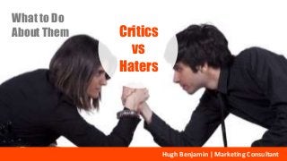 What to Do
About Them
Hugh Benjamin | Marketing Consultant
Critics
vs
Haters
 