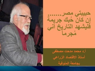 ‫مصر‬ ‫حبيبتي‬.......
‫جريمة‬ ‫بك‬ُ‫ح‬ ‫كان‬ ‫إن‬
‫أن‬ ‫التاريخ‬ ‫فليشهد‬‫ي‬
‫جرما‬ُ‫م‬
‫أ‬.‫مصطفى‬ ‫مدحت‬ ‫محمد‬ ‫د‬
‫الزراعي‬ ‫االقتصاد‬ ‫أستاذ‬
‫المنوفية‬ ‫بجامعة‬
 