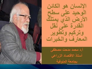 ‫الكائن‬ ‫هو‬ ‫اإلنسان‬
‫سطح‬ ‫على‬ ‫الوحيد‬
‫يمتلك‬ ‫الذي‬ ‫األرض‬
‫نقل‬ ‫على‬ ‫القدرة‬
‫وتطوير‬ ‫وتركيم‬
‫والخبرات‬ ‫المعارف‬
‫أ‬.‫مصطفى‬ ‫مدحت‬ ‫محمد‬ ‫د‬
‫الزراعي‬ ‫االقتصاد‬ ‫أستاذ‬
‫المنوفية‬ ‫بجامعة‬
 