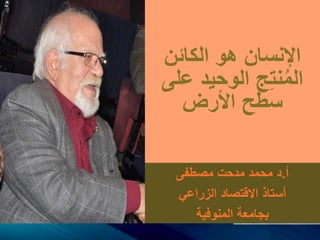 ‫هو‬ ‫اإلنسان‬‫الكائن‬
‫ج‬ِ‫ت‬‫ن‬ُ‫م‬‫ال‬‫عل‬ ‫الوحيد‬‫ى‬
‫األرض‬ ‫سطح‬
‫أ‬.‫مصطفى‬ ‫مدحت‬ ‫محمد‬ ‫د‬
‫الزراعي‬ ‫االقتصاد‬ ‫أستاذ‬
‫المنوفية‬ ‫بجامعة‬
 