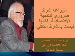 ‫شرط‬ ‫الزراعة‬
‫للتنمية‬ ‫ضروري‬
‫لكنها‬ ،‫االقتصادية‬
‫الكاف‬ ‫بالشرط‬ ‫ليست‬‫ي‬.
‫أ‬.‫مصطفى‬ ‫مدحت‬ ‫محمد‬ ‫د‬
‫الزراعي‬ ‫االقتصاد‬ ‫أستاذ‬
‫المنوفية‬ ‫بجامعة‬
 