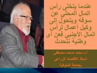 ‫رأس‬ ‫يتخلى‬ ‫عندما‬
‫عن‬ ‫المحلي‬ ‫المال‬
‫إلى‬ ‫ويتحول‬ ‫سوقه‬
‫لرأس‬ ‫أعمال‬ ‫وكيل‬
‫أى‬ ‫فعن‬ ‫األجنبي‬ ‫المال‬
‫نتحدث‬ ‫وطنية‬
‫أ‬.‫مصطفى‬ ‫مدحت‬ ‫محمد‬ ‫د‬
‫الزراعي‬ ‫االقتصاد‬ ‫أستاذ‬
‫المنوفية‬ ‫بجامعة‬
 