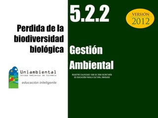 Perdida de la
              5.2.2                                           UNIAMBIENTAL OPEN




biodiversidad
    biológica   Gestión
                Ambiental
                REGISTRO CALIFICADO 1568 DE 2009 SECRETARÍA
                  DE EDUCACIÓN PARALA CULTURA, ENVIGADO
 