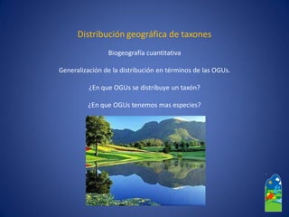 Distribución geográfica de taxones 
Biogeografía cuantitativa 
Generalización de la distribución en términos de las OGUs. 
¿En que OGUsse distribuye un taxón? 
¿En que OGUstenemos mas especies?  