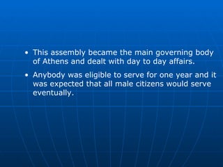 This assembly became the main governing body of Athens and dealt with day to day affairs. Anybody was eligible to serve for one year and it was expected that all male citizens would serve eventually. 