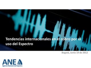 Tendencias internacionales en el cobro por el
uso del Espectro

                                 Bogotá, Junio 19 de 2012
 
