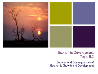 +




         Economic Development
                     Topic 5.2
        Sources and Consequences of
    Economic Growth and Development
 