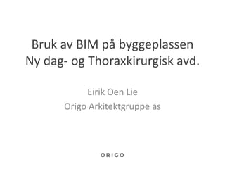 Bruk av BIM på byggeplassen
Ny dag- og Thoraxkirurgisk avd.

           Eirik Oen Lie
      Origo Arkitektgruppe as
 